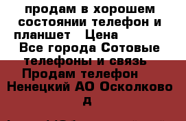 продам в хорошем состоянии телефон и планшет › Цена ­ 5 000 - Все города Сотовые телефоны и связь » Продам телефон   . Ненецкий АО,Осколково д.
